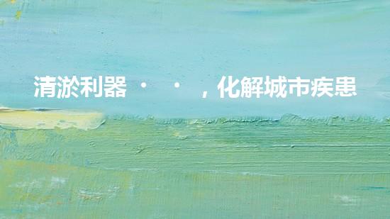 清淤利器，化解城市疾患！